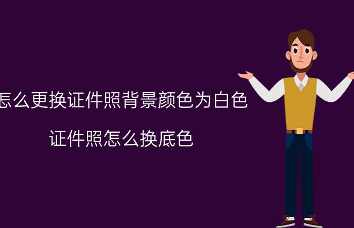 怎么更换证件照背景颜色为白色 证件照怎么换底色？